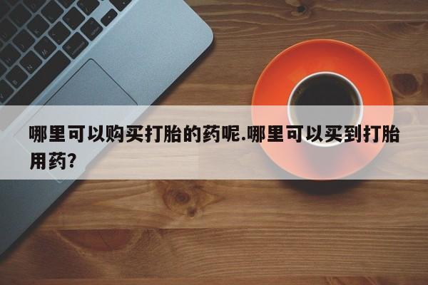 私人卖打胎药微信联系哪里可以购买打胎的药呢.哪里可以买到打胎用药？