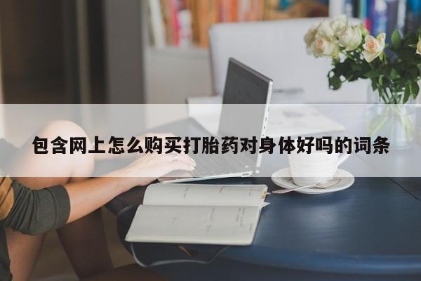 私人卖打胎药微信联系包含网上怎么购买打胎药对身体好吗的词条
