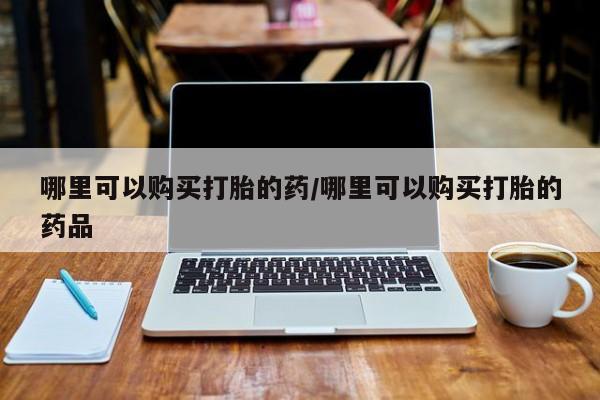 私人卖打胎药微信联系哪里可以购买打胎的药/哪里可以购买打胎的药品