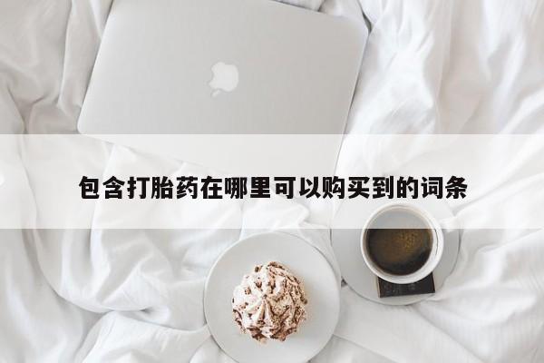 私人卖打胎药微信联系包含打胎药在哪里可以购买到的词条